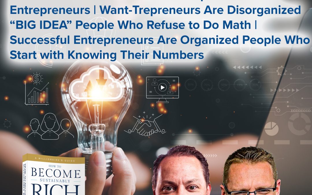 Business Podcasts | The Difference Between Want-Trepreneurs and Entrepreneurs | Want-Trepreneurs Are Disorganized “BIG IDEA” People Who Refuse to Do Math | Successful Entrepreneurs Are Organized People Who Start with Knowing Their Numbers